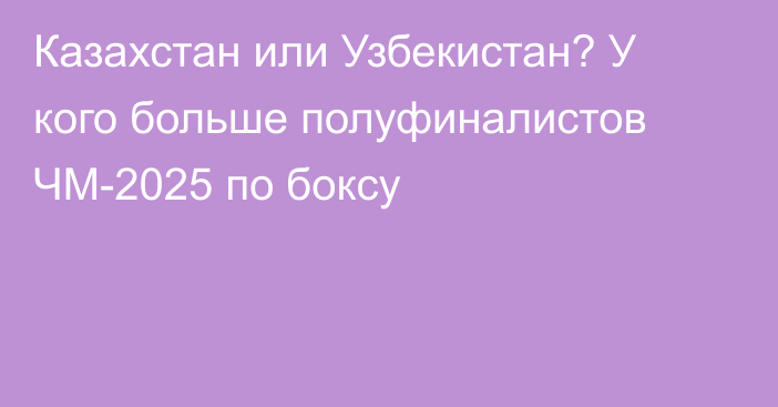 Казахстан или Узбекистан? У кого больше полуфиналистов ЧМ-2025 по боксу