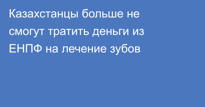 Казахстанцы больше не смогут тратить деньги из ЕНПФ на лечение зубов