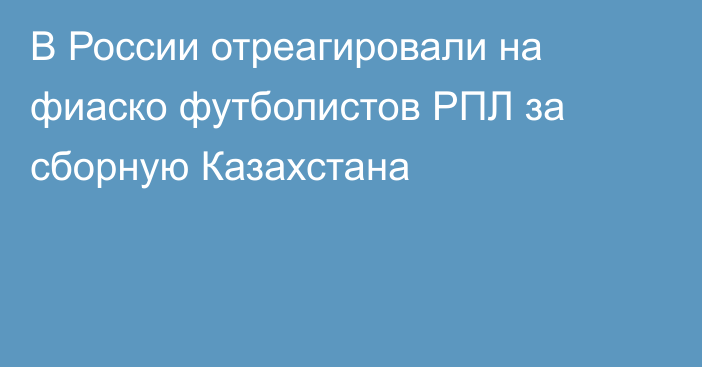 В России отреагировали на фиаско футболистов РПЛ за сборную Казахстана