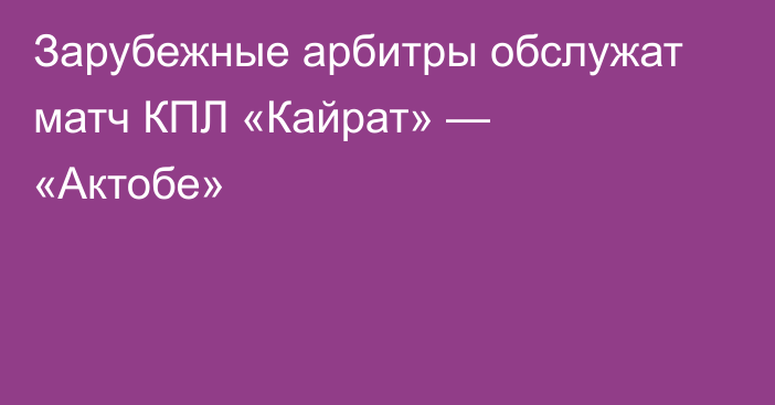 Зарубежные арбитры обслужат матч КПЛ «Кайрат» — «Актобе»