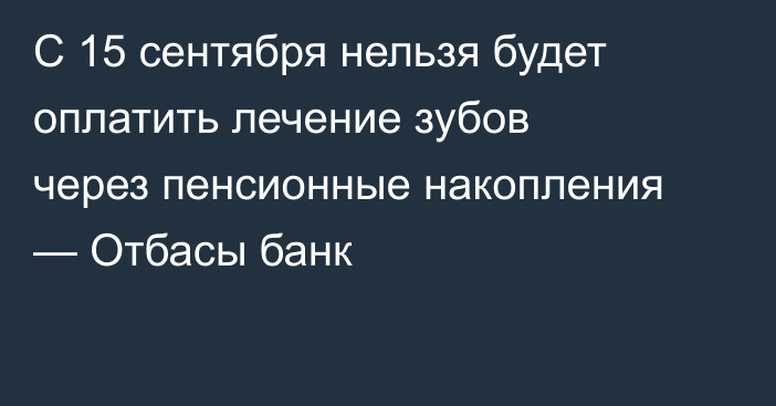 С 15 сентября нельзя будет оплатить лечение зубов через пенсионные накопления — Отбасы банк