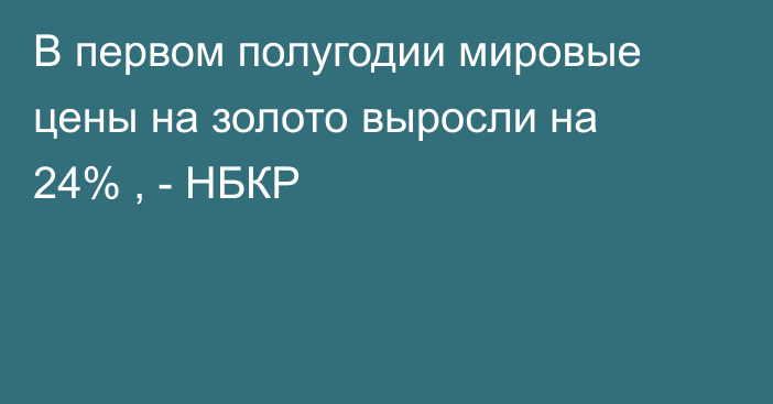 В первом полугодии мировые цены на золото выросли на 24% , - НБКР