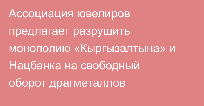 Ассоциация ювелиров предлагает разрушить монополию «Кыргызалтына» и Нацбанка на свободный оборот драгметаллов