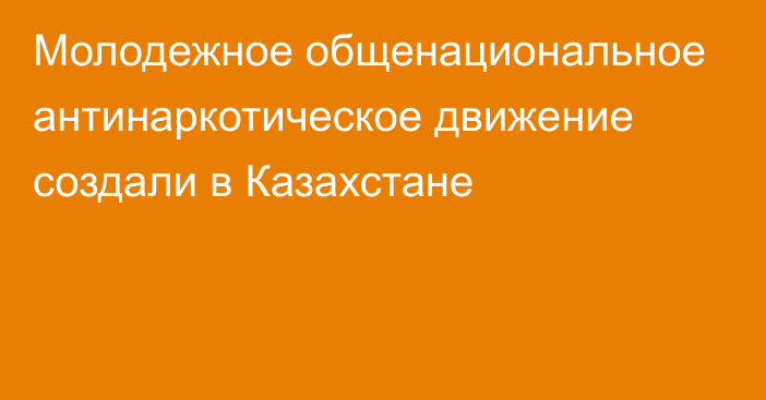 Молодежное общенациональное антинаркотическое движение создали в Казахстане