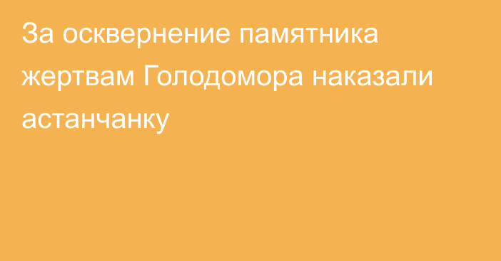 За осквернение памятника жертвам Голодомора наказали астанчанку
