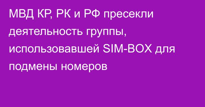 МВД КР, РК и РФ пресекли деятельность группы, использовавшей SIM-BOX для подмены номеров