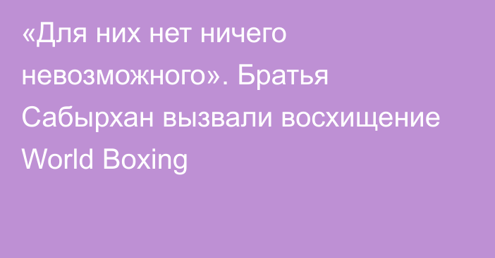 «Для них нет ничего невозможного». Братья Сабырхан вызвали восхищение World Boxing
