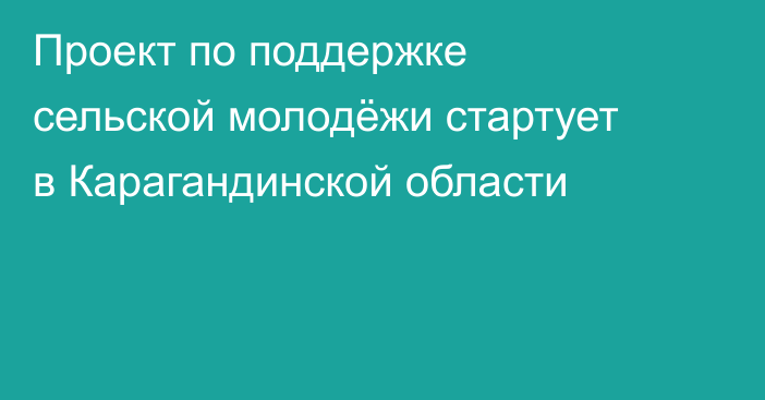 Проект по поддержке сельской молодёжи стартует в Карагандинской области