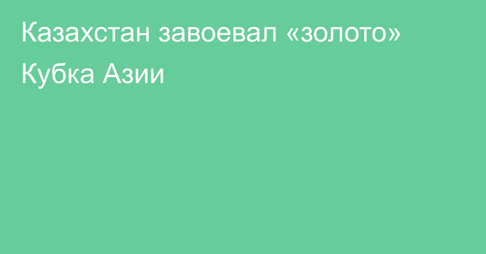 Казахстан завоевал «золото» Кубка Азии