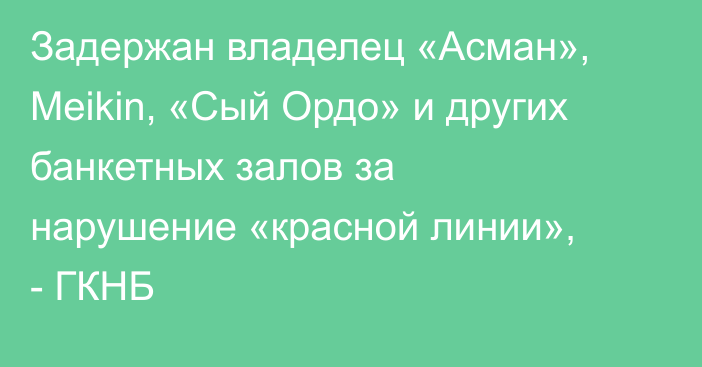 Задержан владелец «Асман», Meikin, «Сый Ордо» и других банкетных залов за нарушение «красной линии», - ГКНБ