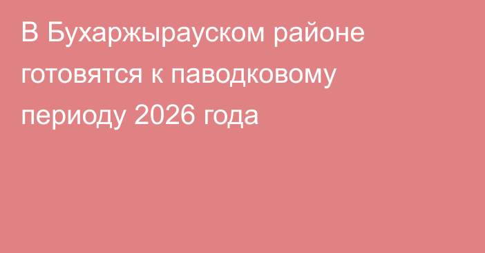 В Бухаржырауском районе готовятся к паводковому периоду 2026 года