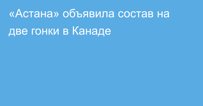 «Астана» объявила состав на две гонки в Канаде