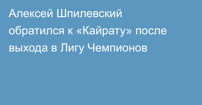 Алексей Шпилевский обратился к «Кайрату» после выхода в Лигу Чемпионов