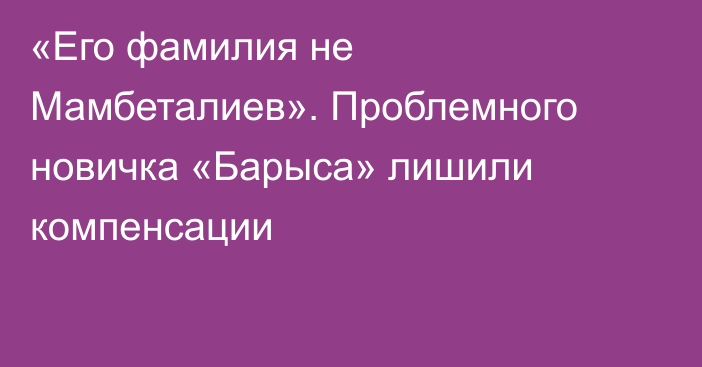 «Его фамилия не Мамбеталиев». Проблемного новичка «Барыса» лишили компенсации