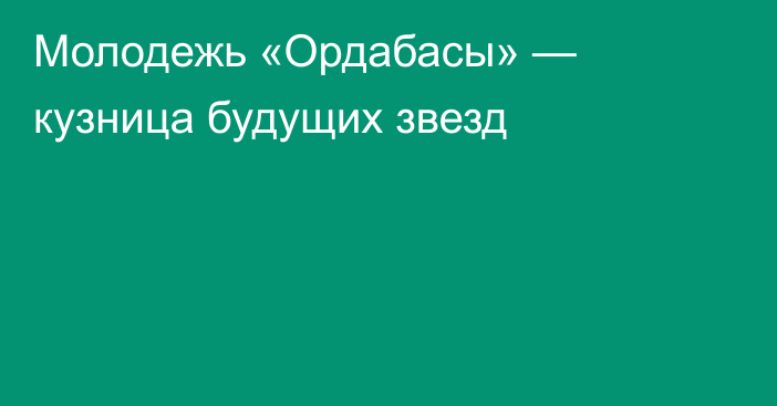 Молодежь «Ордабасы» — кузница будущих звезд