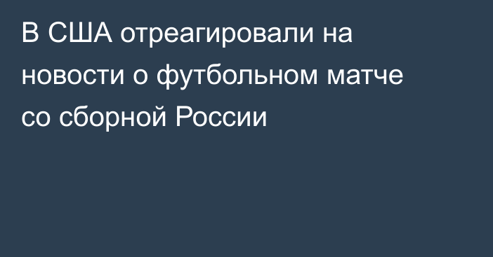 В США отреагировали на новости о футбольном матче со сборной России
