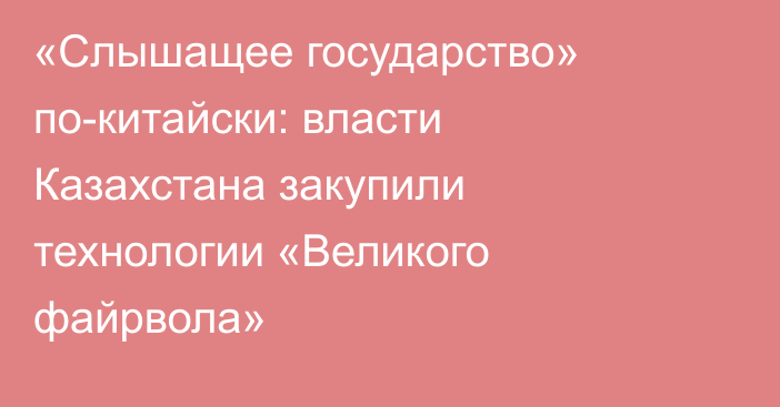 «Слышащее государство» по-китайски: власти Казахстана закупили технологии «Великого файрвола»