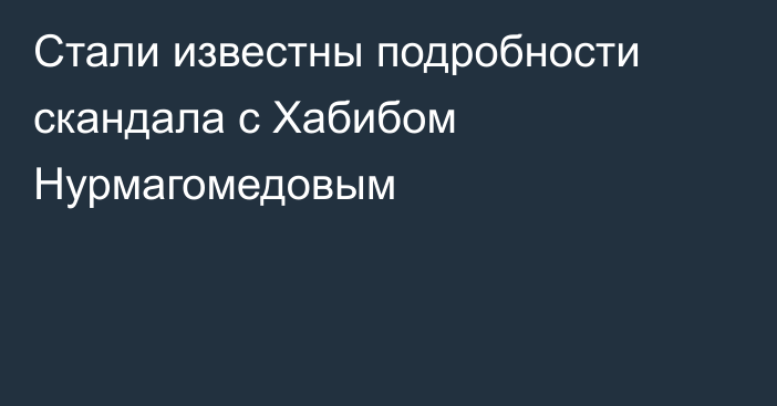 Стали известны подробности скандала с Хабибом Нурмагомедовым