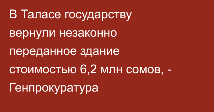 В Таласе государству вернули незаконно переданное здание стоимостью 6,2 млн сомов, - Генпрокуратура