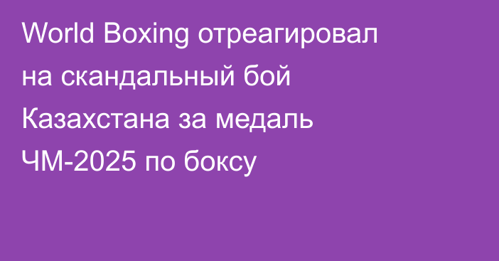 World Boxing отреагировал на скандальный бой Казахстана за медаль ЧМ-2025 по боксу