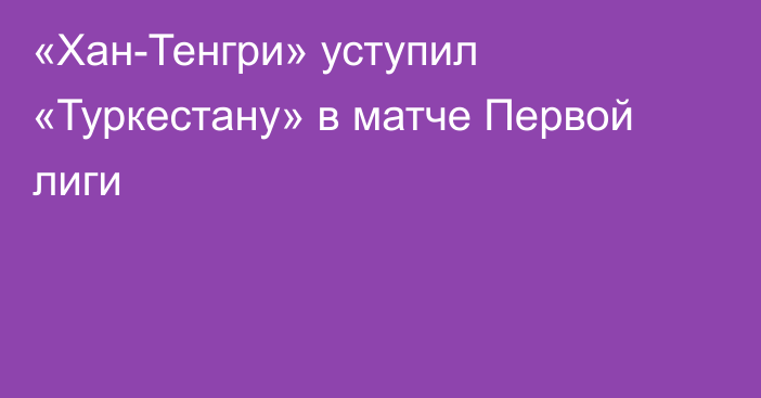 «Хан-Тенгри» уступил «Туркестану» в матче Первой лиги
