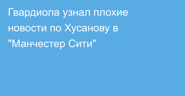 Гвардиола узнал плохие новости по Хусанову в 