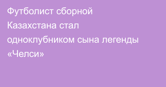 Футболист сборной Казахстана стал одноклубником сына легенды «Челси»