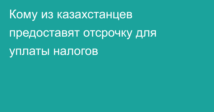 Кому из казахстанцев предоставят отсрочку для уплаты налогов