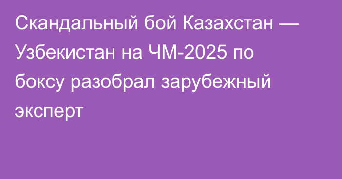 Скандальный бой Казахстан — Узбекистан на ЧМ-2025 по боксу разобрал зарубежный эксперт