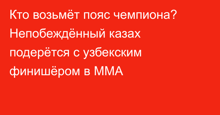 Кто возьмёт пояс чемпиона? Непобеждённый казах подерётся с узбекским финишёром в ММА