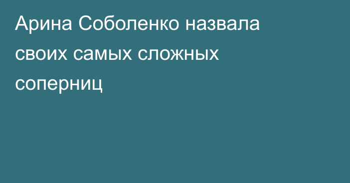 Арина Соболенко назвала своих самых сложных соперниц