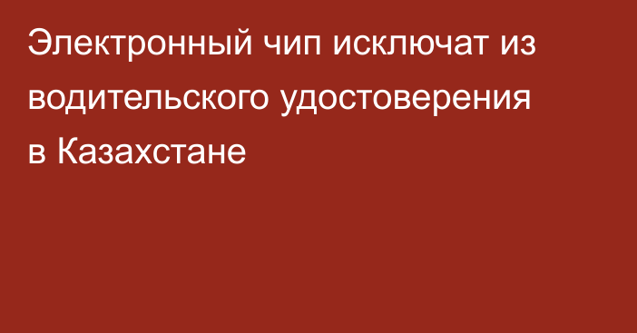 Электронный чип исключат из водительского удостоверения в Казахстане