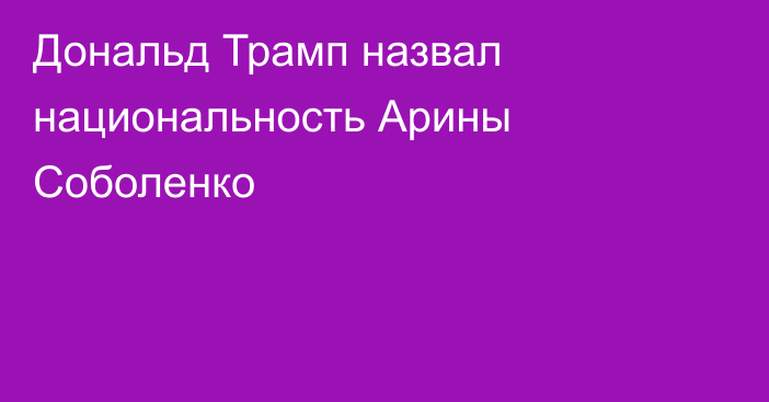 Дональд Трамп назвал национальность Арины Соболенко