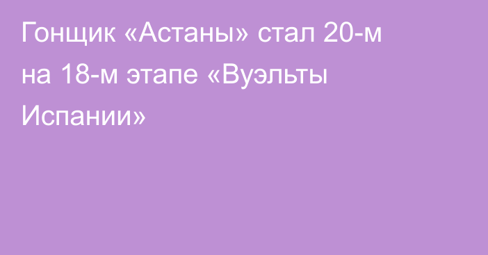 Гонщик «Астаны» стал 20-м на 18-м этапе «Вуэльты Испании»