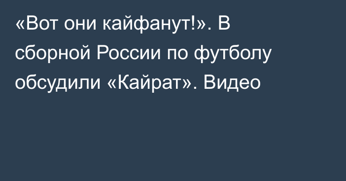 «Вот они кайфанут!». В сборной России по футболу обсудили «Кайрат». Видео