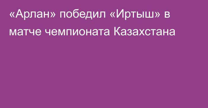 «Арлан» победил «Иртыш» в матче чемпионата Казахстана