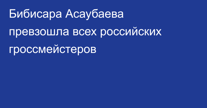 Бибисара Асаубаева превзошла всех российских гроссмейстеров