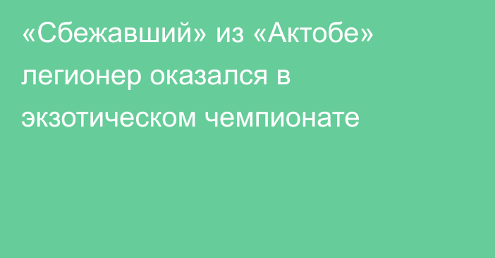 «Сбежавший» из «Актобе» легионер оказался в экзотическом чемпионате