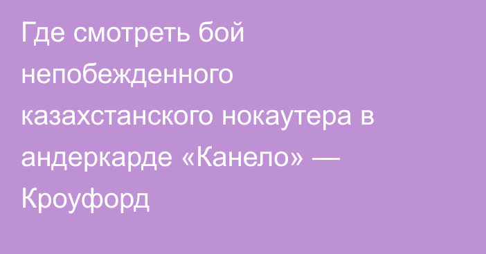 Где смотреть бой непобежденного казахстанского нокаутера в андеркарде «Канело» — Кроуфорд