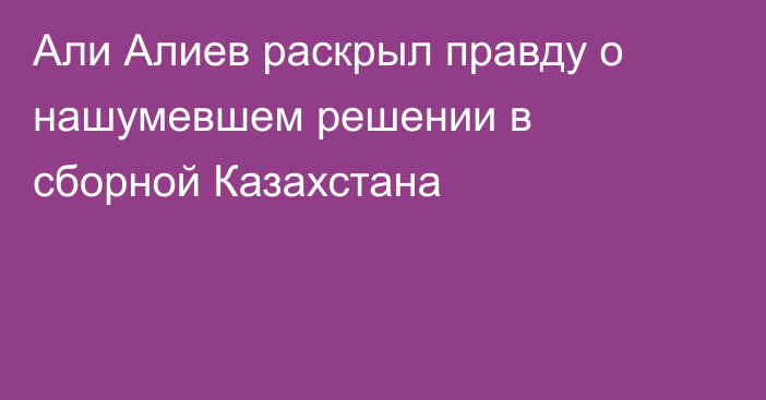 Али Алиев раскрыл правду о нашумевшем решении в сборной Казахстана