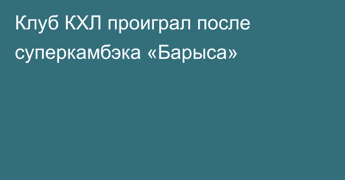 Клуб КХЛ проиграл после суперкамбэка «Барыса»