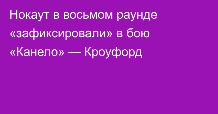 Нокаут в восьмом раунде «зафиксировали» в бою «Канело» — Кроуфорд