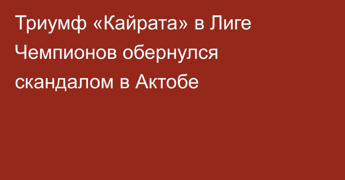 Триумф «Кайрата» в Лиге Чемпионов обернулся скандалом в Актобе