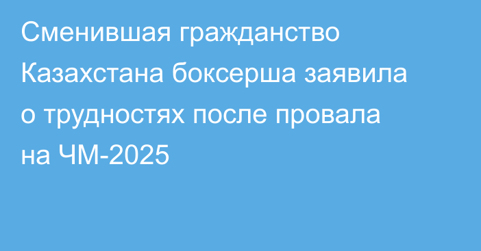 Сменившая гражданство Казахстана боксерша заявила о трудностях после провала на ЧМ-2025
