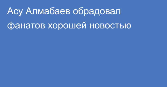 Асу Алмабаев обрадовал фанатов хорошей новостью