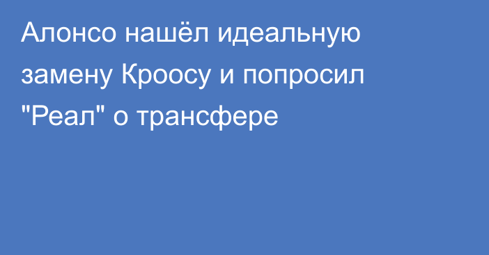 Алонсо нашёл идеальную замену Кроосу и попросил 