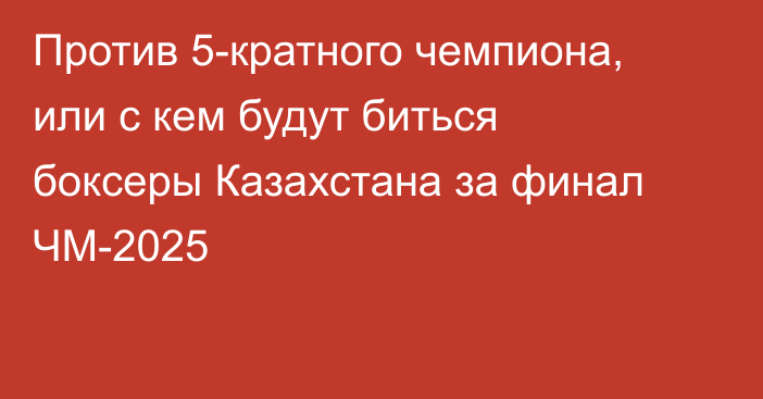 Против 5-кратного чемпиона, или с кем будут биться боксеры Казахстана за финал ЧМ-2025