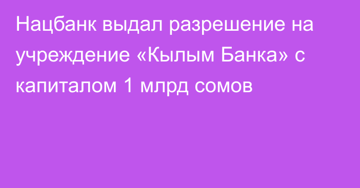 Нацбанк выдал разрешение на учреждение «Кылым Банка» с капиталом 1 млрд сомов