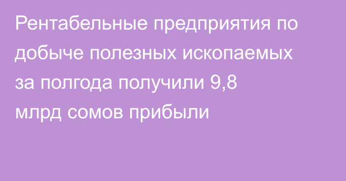 Рентабельные предприятия по добыче полезных ископаемых за полгода получили 9,8 млрд сомов прибыли