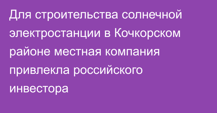 Для строительства солнечной электростанции в Кочкорском районе местная компания привлекла российского инвестора